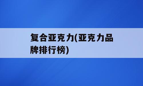 复合亚克力(亚克力品牌排行榜)