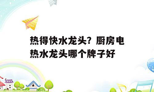 热得快水龙头？厨房电热水龙头哪个牌子好