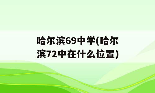 哈尔滨69中学(哈尔滨72中在什么位置)