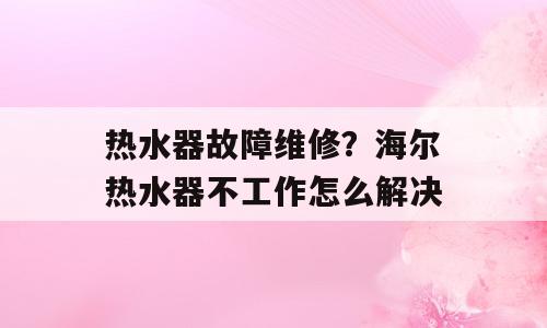 热水器故障维修？海尔热水器不工作怎么解决