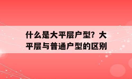 什么是大平层户型？大平层与普通户型的区别