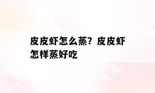 皮皮虾怎么蒸？皮皮虾怎样蒸好吃
