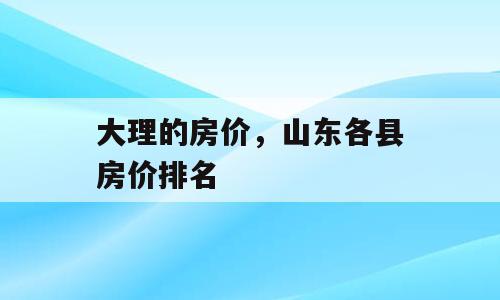 大理的房价，山东各县房价排名