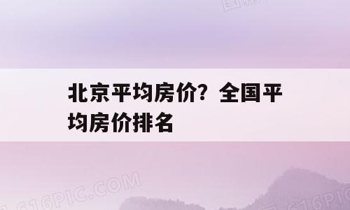 北京平均房价？全国平均房价排名