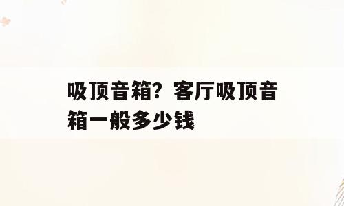 吸顶音箱？客厅吸顶音箱一般多少钱
