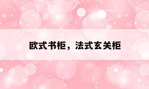 欧式书柜，法式玄关柜