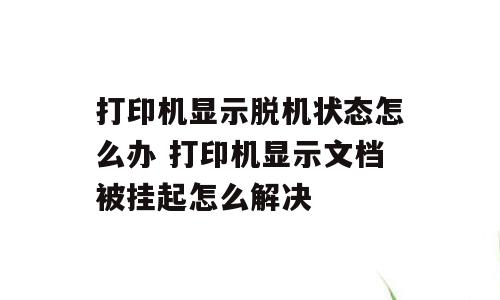 打印机显示脱机状态怎么办 打印机显示文档被挂起怎么解决