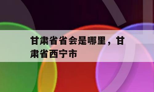 甘肃省省会是哪里，甘肃省西宁市