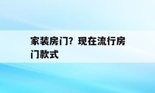 家装房门？现在流行房门款式