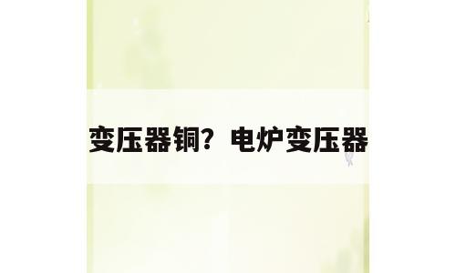 变压器铜？电炉变压器
