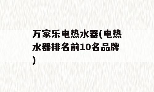 万家乐电热水器(电热水器排名前10名品牌)