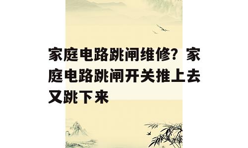 家庭电路跳闸维修？家庭电路跳闸开关推上去又跳下来