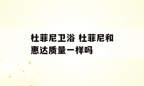 杜菲尼卫浴 杜菲尼和惠达质量一样吗