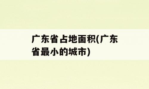 广东省占地面积(广东省最小的城市)