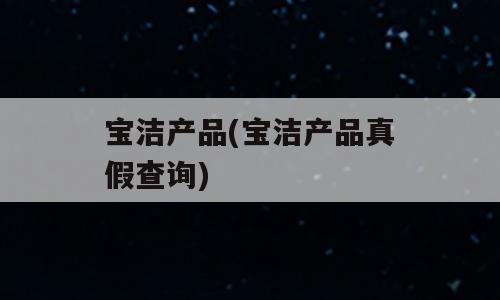 宝洁产品(宝洁产品真假查询)
