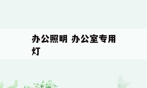 办公照明 办公室专用灯