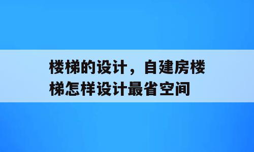 楼梯的设计，自建房楼梯怎样设计最省空间