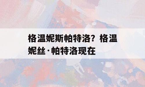 格温妮斯帕特洛？格温妮丝·帕特洛现在