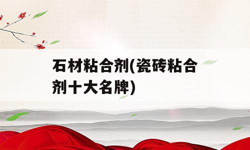 石材粘合剂(瓷砖粘合剂十大名牌)