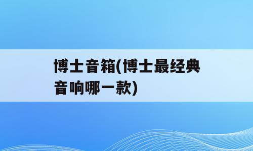 博士音箱(博士最经典音响哪一款)