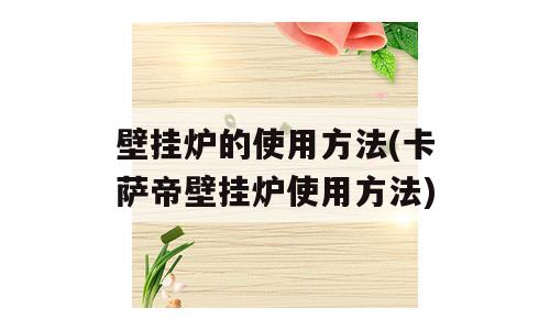 壁挂炉的使用方法(卡萨帝壁挂炉使用方法)