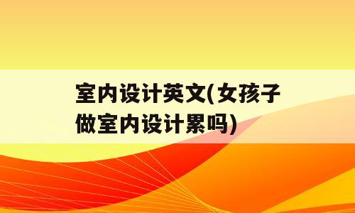 室内设计英文(女孩子做室内设计累吗)