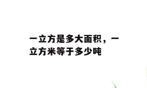 一立方是多大面积，一立方米等于多少吨