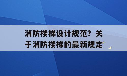 消防楼梯设计规范？关于消防楼梯的最新规定
