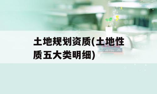 土地规划资质(土地性质五大类明细)