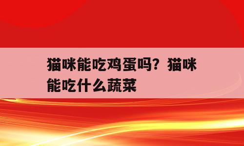 猫咪能吃鸡蛋吗？猫咪能吃什么蔬菜