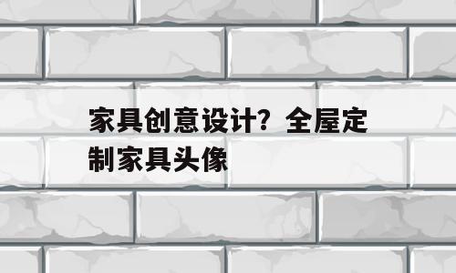 家具创意设计？全屋定制家具头像