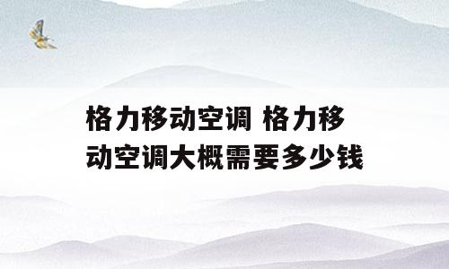 格力移动空调 格力移动空调大概需要多少钱