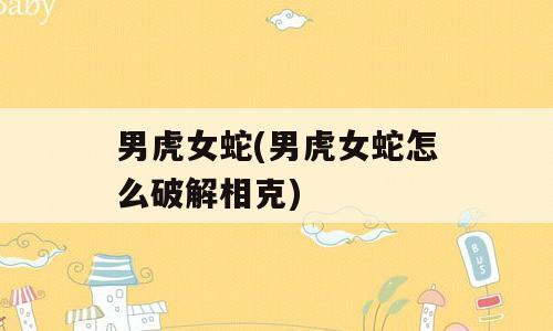 男虎女蛇(男虎女蛇怎么破解相克)
