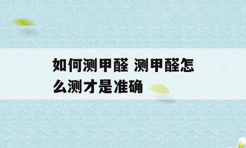 如何测甲醛 测甲醛怎么测才是准确