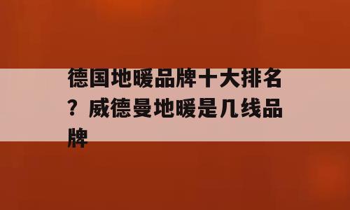 德国地暖品牌十大排名？威德曼地暖是几线品牌