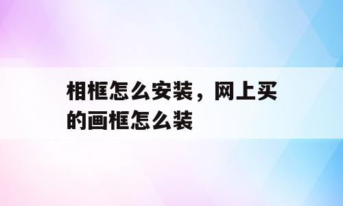 相框怎么安装，网上买的画框怎么装