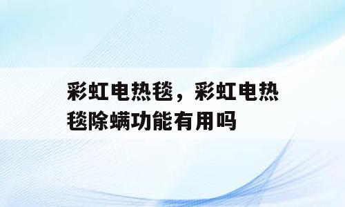 彩虹电热毯，彩虹电热毯除螨功能有用吗