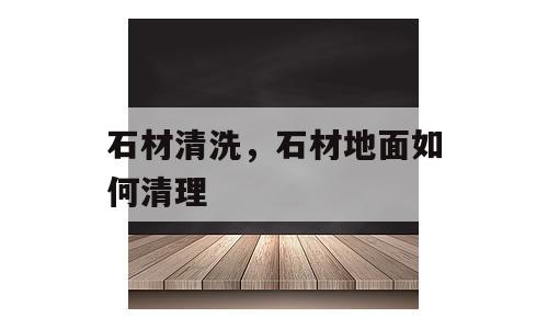 石材清洗，石材地面如何清理