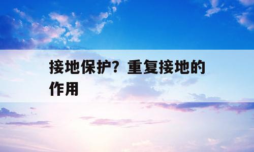 接地保护？重复接地的作用