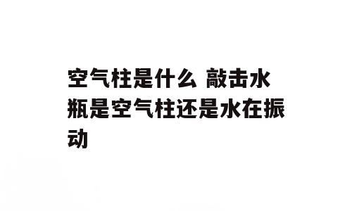 空气柱是什么 敲击水瓶是空气柱还是水在振动