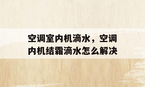 空调室内机滴水，空调内机结霜滴水怎么解决