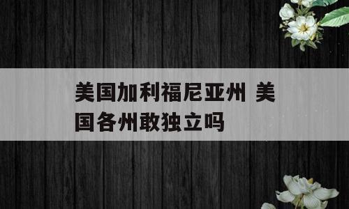美国加利福尼亚州 美国各州敢独立吗