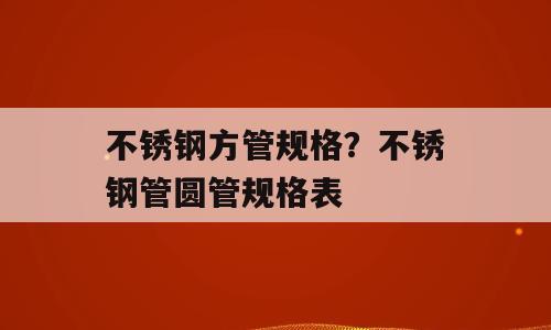 不锈钢方管规格？不锈钢管圆管规格表