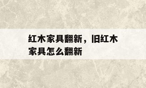 红木家具翻新，旧红木家具怎么翻新