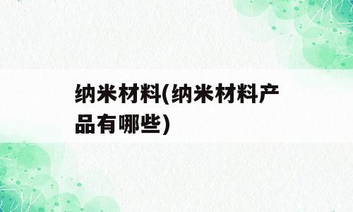 纳米材料(纳米材料产品有哪些)