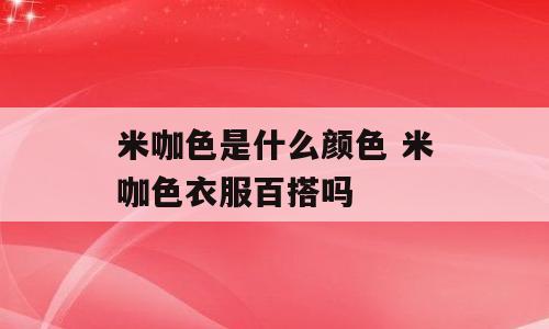 米咖色是什么颜色 米咖色衣服百搭吗