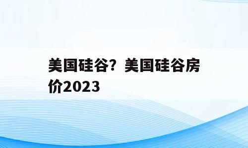 美国硅谷？美国硅谷房价2023