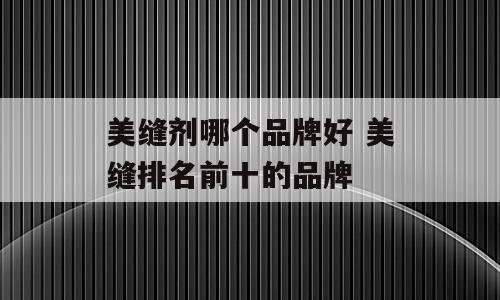 美缝剂哪个品牌好 美缝排名前十的品牌