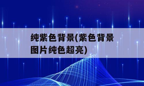 纯紫色背景(紫色背景图片纯色超亮)
