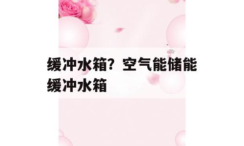 缓冲水箱？空气能储能缓冲水箱